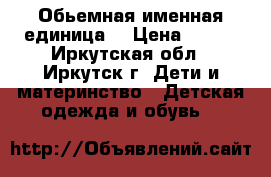 Обьемная именная единица  › Цена ­ 500 - Иркутская обл., Иркутск г. Дети и материнство » Детская одежда и обувь   